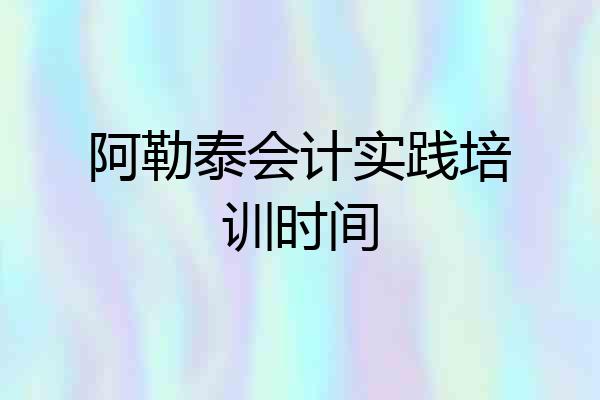 阿勒泰会计实践培训时间