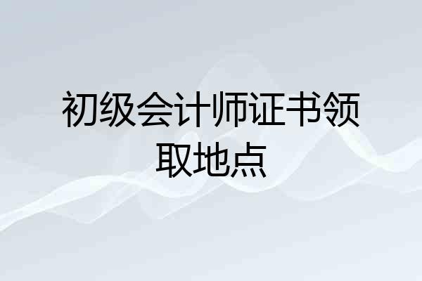 初级会计师证书领取地点