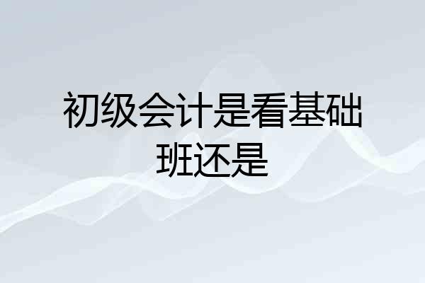 初级会计是看基础班还是
