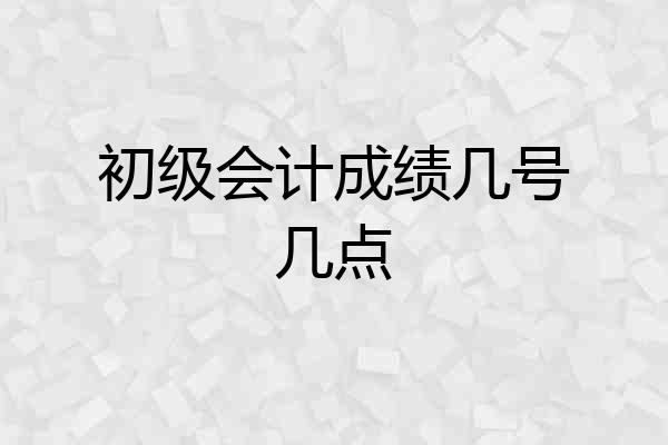 初级会计成绩几号几点