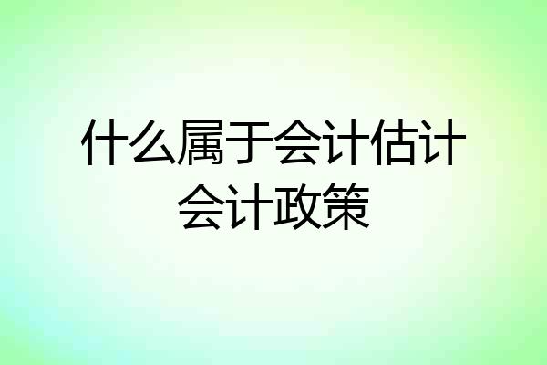 什么属于会计估计会计政策