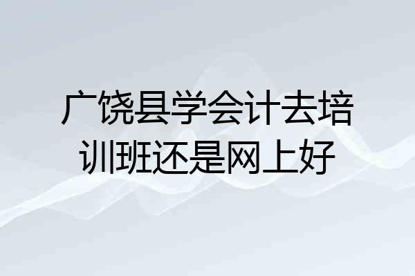 广饶县学会计去培训班还是网上好