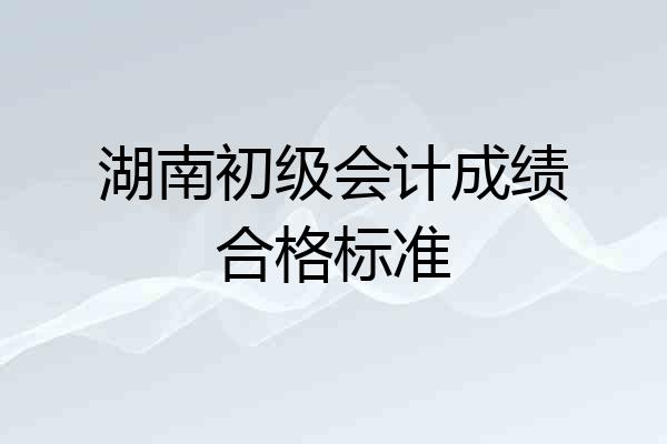 湖南初级会计成绩合格标准