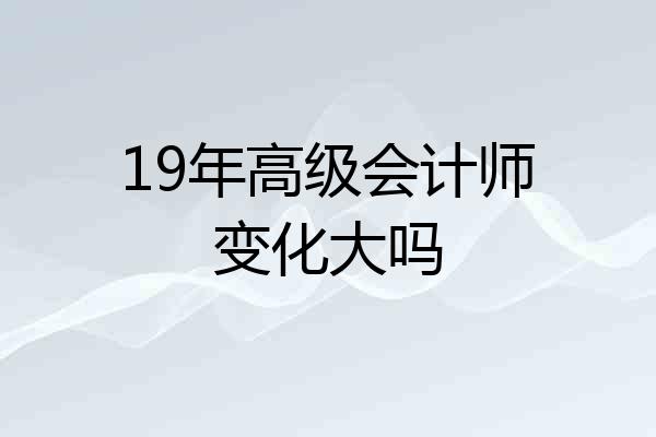 19年高级会计师变化大吗