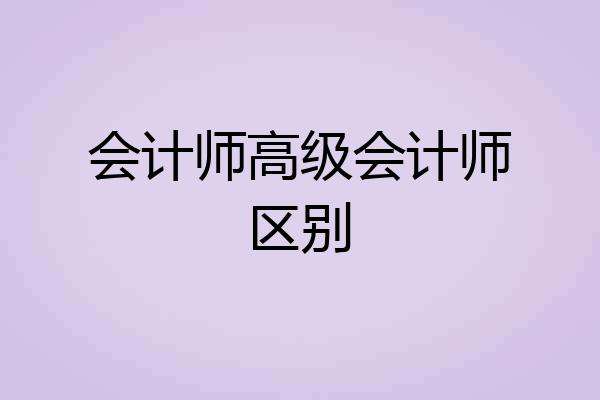 会计师高级会计师区别