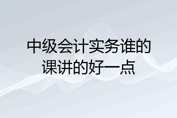 中级会计实务谁的课讲的好一点