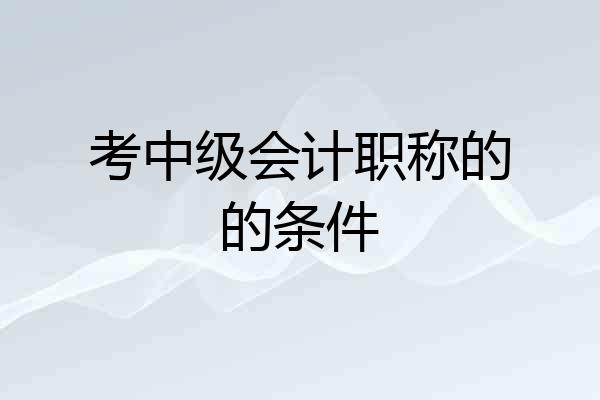考中级会计职称的的条件