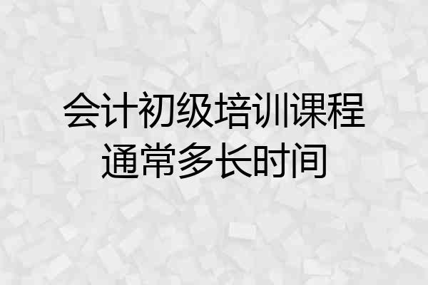 会计初级培训课程通常多长时间