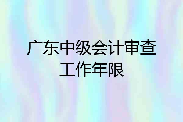 广东中级会计审查工作年限