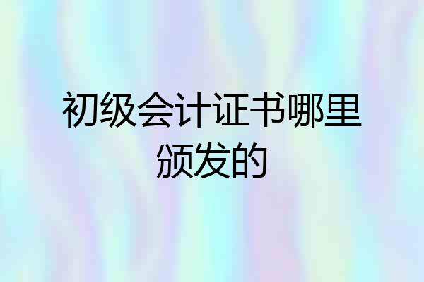 初级会计证书哪里颁发的