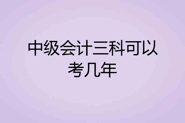 中级会计三科可以考几年