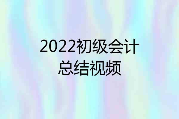 2022初级会计总结视频