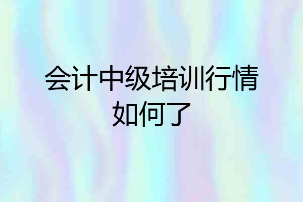 会计中级培训行情如何了