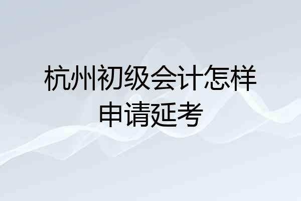 杭州初级会计怎样申请延考