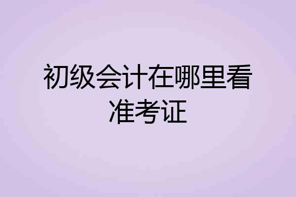 初级会计在哪里看准考证