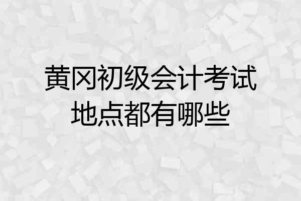 黄冈初级会计考试地点都有哪些