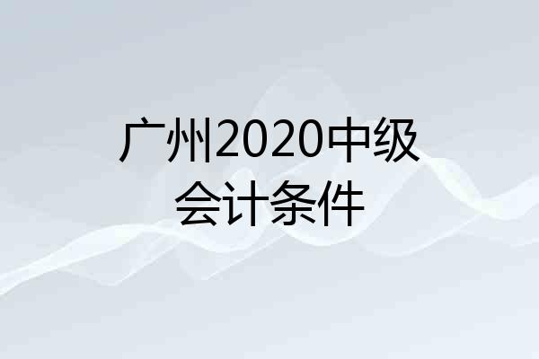 广州2020中级会计条件