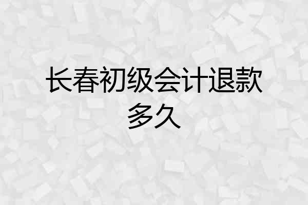 长春初级会计退款多久