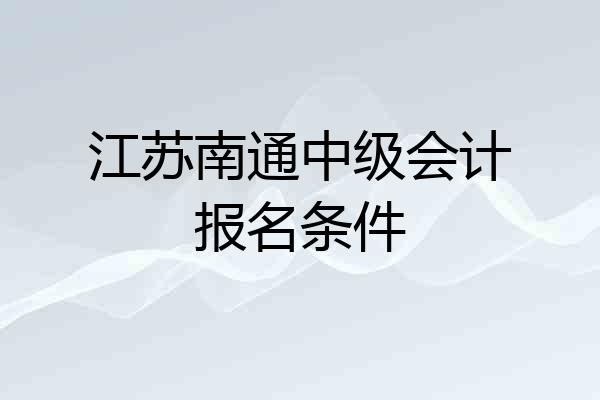 江苏南通中级会计报名条件