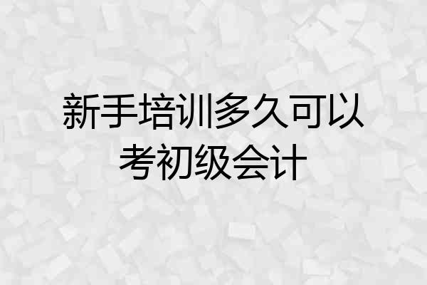 新手培训多久可以考初级会计