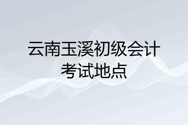 云南玉溪初级会计考试地点