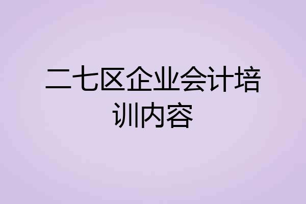 二七区企业会计培训内容