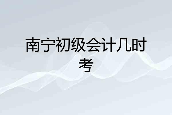 南宁初级会计几时考