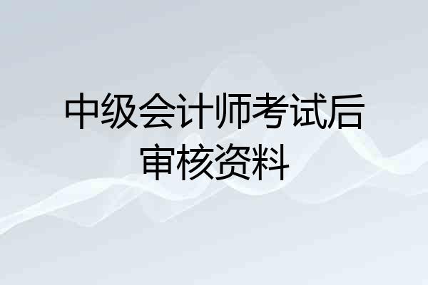 中级会计师考试后审核资料