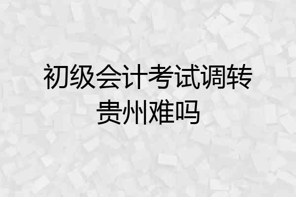 初级会计考试调转贵州难吗