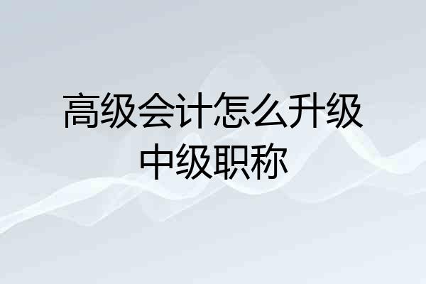 高级会计怎么升级中级职称