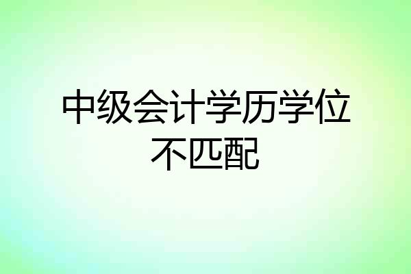 中级会计学历学位不匹配