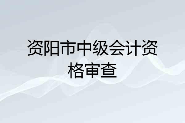 资阳市中级会计资格审查