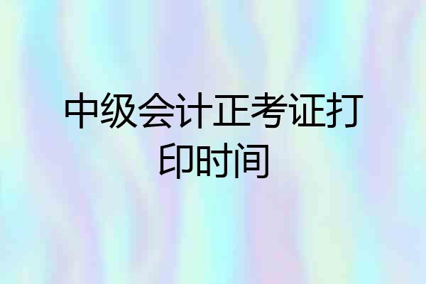中级会计正考证打印时间