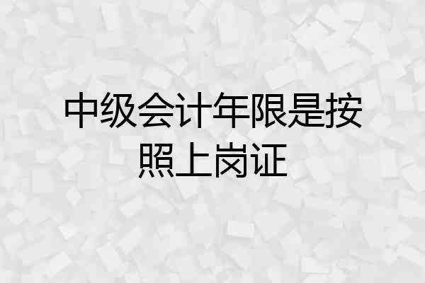 中级会计年限是按照上岗证