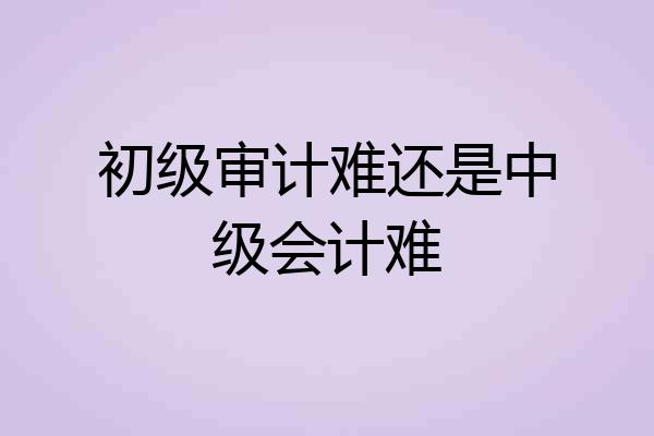 初级审计难还是中级会计难