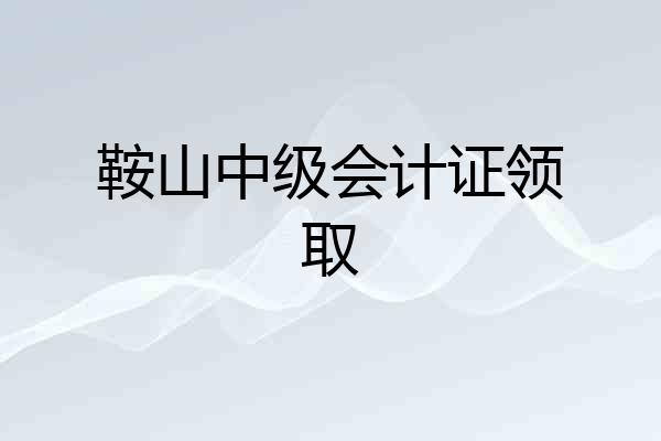 鞍山中级会计证领取