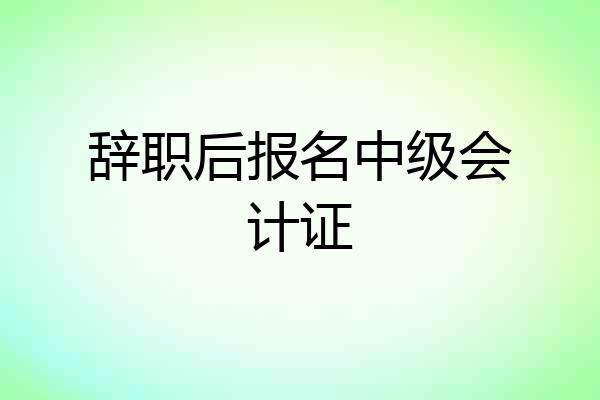 辞职后报名中级会计证