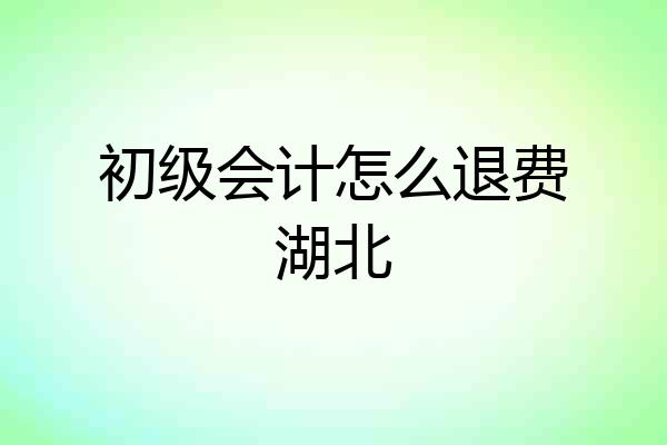 初级会计怎么退费湖北