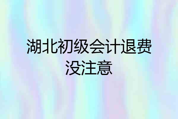 湖北初级会计退费没注意