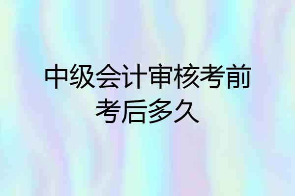 中级会计审核考前考后多久