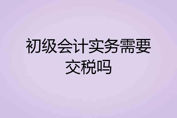 初级会计实务需要交税吗