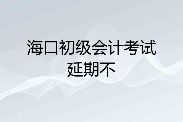 海口初级会计考试延期不