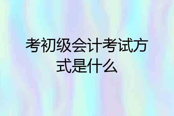 考初级会计考试方式是什么