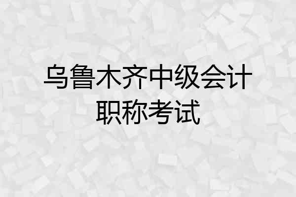 乌鲁木齐中级会计职称考试