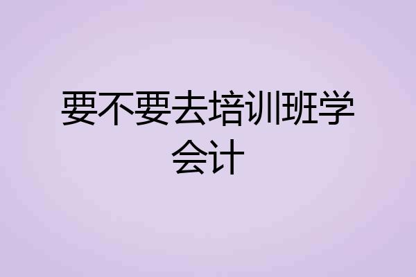 要不要去培训班学会计