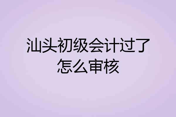 汕头初级会计过了怎么审核