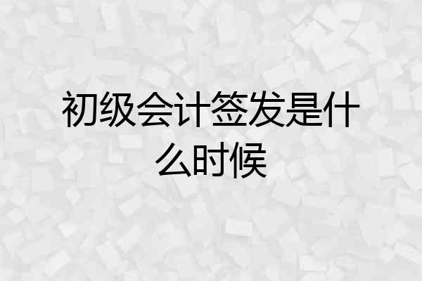 初级会计签发是什么时候
