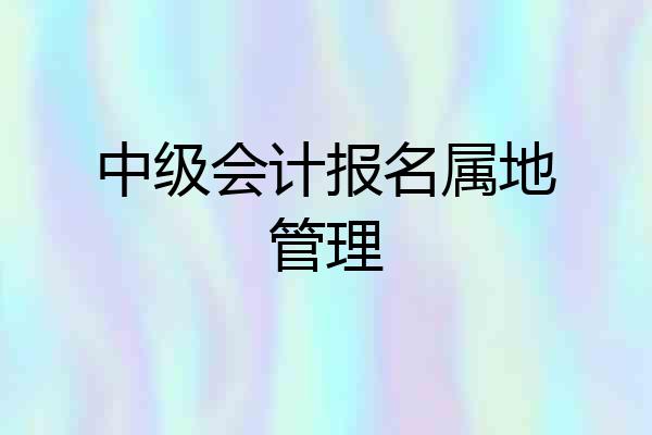 中级会计报名属地管理