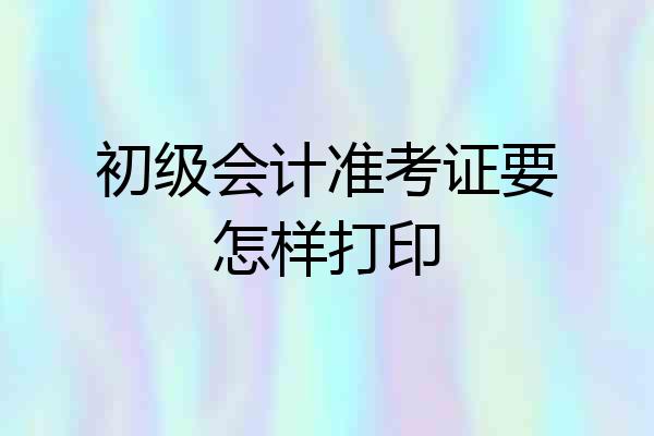 初级会计准考证要怎样打印