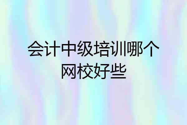 会计中级培训哪个网校好些